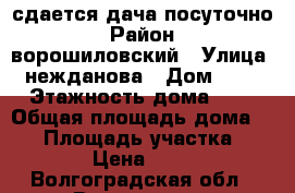 сдается дача посуточно › Район ­ ворошиловский › Улица ­ нежданова › Дом ­ 10 › Этажность дома ­ 1 › Общая площадь дома ­ 35 › Площадь участка ­ 10 › Цена ­ 400 - Волгоградская обл., Волгоград г. Недвижимость » Дома, коттеджи, дачи аренда   